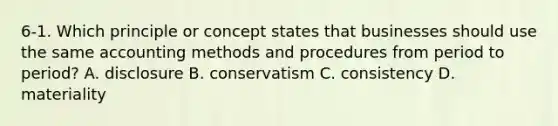 6-1. Which principle or concept states that businesses should use the same accounting methods and procedures from period to period? A. disclosure B. conservatism C. consistency D. materiality