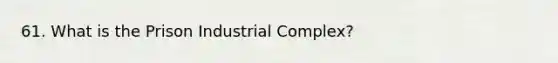 61. What is the Prison Industrial Complex?