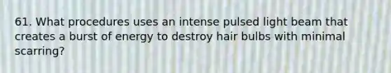 61. What procedures uses an intense pulsed light beam that creates a burst of energy to destroy hair bulbs with minimal scarring?