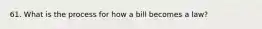 61. What is the process for how a bill becomes a law?