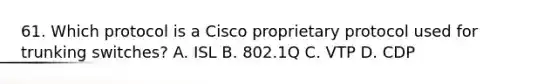 61. Which protocol is a Cisco proprietary protocol used for trunking switches? A. ISL B. 802.1Q C. VTP D. CDP