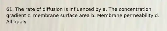 61. The rate of diffusion is influenced by a. The concentration gradient c. membrane surface area b. Membrane permeability d. All apply