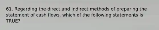 61. Regarding the direct and indirect methods of preparing the statement of cash flows, which of the following statements is TRUE?