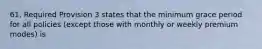 61. Required Provision 3 states that the minimum grace period for all policies (except those with monthly or weekly premium modes) is