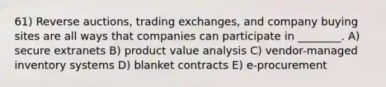 61) Reverse auctions, trading exchanges, and company buying sites are all ways that companies can participate in ________. A) secure extranets B) product value analysis C) vendor-managed inventory systems D) blanket contracts E) e-procurement