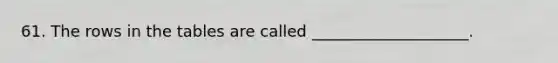 61. The rows in the tables are called ____________________.