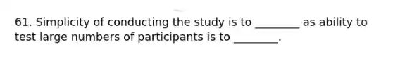 61. Simplicity of conducting the study is to ________ as ability to test large numbers of participants is to ________.