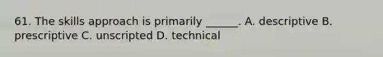 61. The skills approach is primarily ______. A. descriptive B. prescriptive C. unscripted D. technical