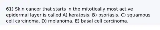 61) Skin cancer that starts in the mitotically most active epidermal layer is called A) keratosis. B) psoriasis. C) squamous cell carcinoma. D) melanoma. E) basal cell carcinoma.