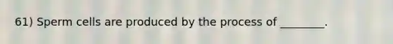 61) Sperm cells are produced by the process of ________.