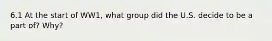 6.1 At the start of WW1, what group did the U.S. decide to be a part of? Why?