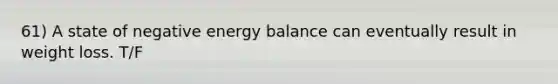 61) A state of negative energy balance can eventually result in weight loss. T/F