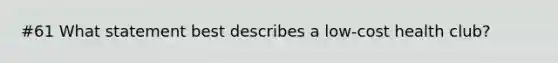 #61 What statement best describes a low-cost health club?