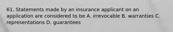 61. Statements made by an insurance applicant on an application are considered to be A. irrevocable B. warranties C. representations D. guarantees