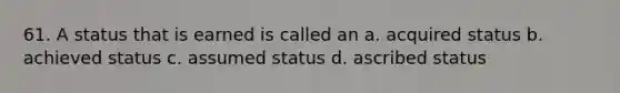 61. A status that is earned is called an a. acquired status b. achieved status c. assumed status d. ascribed status