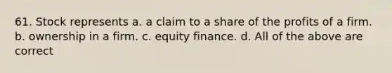 61. Stock represents a. a claim to a share of the profits of a firm. b. ownership in a firm. c. equity finance. d. All of the above are correct