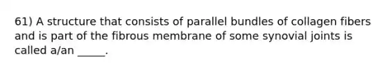 61) A structure that consists of parallel bundles of collagen fibers and is part of the fibrous membrane of some synovial joints is called a/an _____.