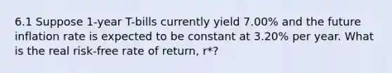 6.1 Suppose 1-year T-bills currently yield 7.00% and the future inflation rate is expected to be constant at 3.20% per year. What is the real risk-free rate of return, r*?