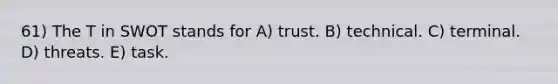 61) The T in SWOT stands for A) trust. B) technical. C) terminal. D) threats. E) task.