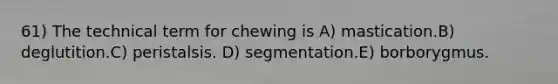 61) The technical term for chewing is A) mastication.B) deglutition.C) peristalsis. D) segmentation.E) borborygmus.