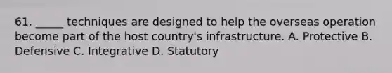 61. _____ techniques are designed to help the overseas operation become part of the host country's infrastructure. A. Protective B. Defensive C. Integrative D. Statutory