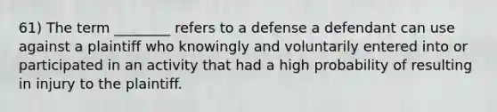 61) The term ________ refers to a defense a defendant can use against a plaintiff who knowingly and voluntarily entered into or participated in an activity that had a high probability of resulting in injury to the plaintiff.