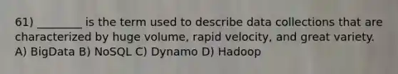 61) ________ is the term used to describe data collections that are characterized by huge volume, rapid velocity, and great variety. A) BigData B) NoSQL C) Dynamo D) Hadoop