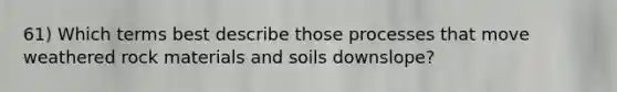 61) Which terms best describe those processes that move weathered rock materials and soils downslope?