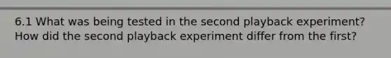 6.1 What was being tested in the second playback experiment? How did the second playback experiment differ from the first?