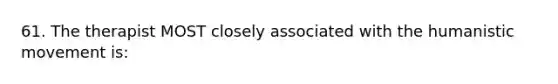 61. The therapist MOST closely associated with the humanistic movement is: