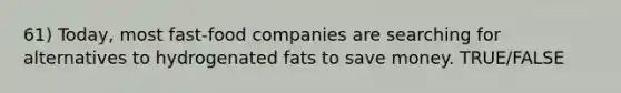 61) Today, most fast-food companies are searching for alternatives to hydrogenated fats to save money. TRUE/FALSE