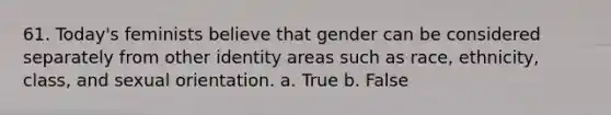 61. Today's feminists believe that gender can be considered separately from other identity areas such as race, ethnicity, class, and sexual orientation.​ a. True b. False