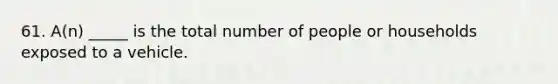 61. A(n) _____ is the total number of people or households exposed to a vehicle.