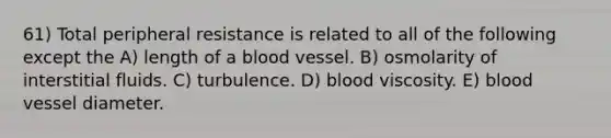 61) Total peripheral resistance is related to all of the following except the A) length of a blood vessel. B) osmolarity of interstitial fluids. C) turbulence. D) blood viscosity. E) blood vessel diameter.