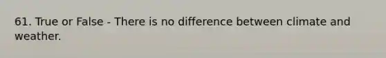 61. True or False - There is no difference between climate and weather.