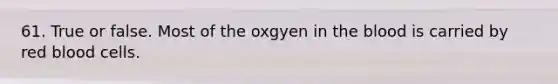 61. True or false. Most of the oxgyen in <a href='https://www.questionai.com/knowledge/k7oXMfj7lk-the-blood' class='anchor-knowledge'>the blood</a> is carried by red blood cells.