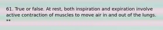 61. True or false. At rest, both inspiration and expiration involve active contraction of muscles to move air in and out of the lungs. **