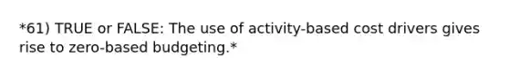 *61) TRUE or FALSE: The use of activity-based cost drivers gives rise to zero-based budgeting.*