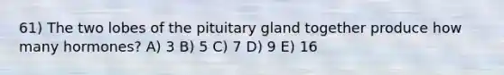 61) The two lobes of the pituitary gland together produce how many hormones? A) 3 B) 5 C) 7 D) 9 E) 16