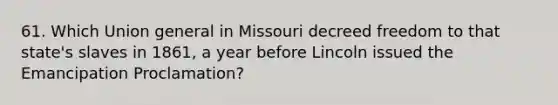 61. Which Union general in Missouri decreed freedom to that state's slaves in 1861, a year before Lincoln issued the Emancipation Proclamation?