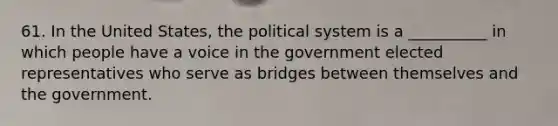 61. In the United States, the political system is a __________ in which people have a voice in the government elected representatives who serve as bridges between themselves and the government.