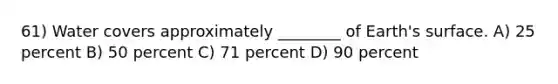 61) Water covers approximately ________ of Earth's surface. A) 25 percent B) 50 percent C) 71 percent D) 90 percent