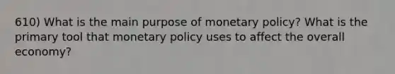 610) What is the main purpose of monetary policy? What is the primary tool that monetary policy uses to affect the overall economy?