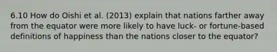 6.10 How do Oishi et al. (2013) explain that nations farther away from the equator were more likely to have luck- or fortune-based definitions of happiness than the nations closer to the equator?