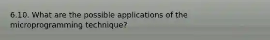 6.10. What are the possible applications of the microprogramming technique?