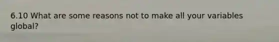 6.10 What are some reasons not to make all your variables global?