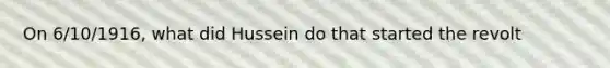 On 6/10/1916, what did Hussein do that started the revolt