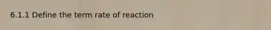 6.1.1 Define the term rate of reaction