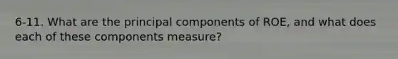 6-11. What are the principal components of ROE, and what does each of these components measure?