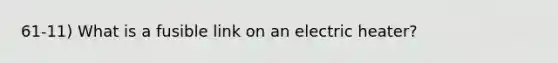 61-11) What is a fusible link on an electric heater?